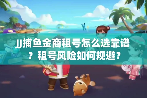 JJ捕鱼金商租号怎么选靠谱？租号风险如何规避？