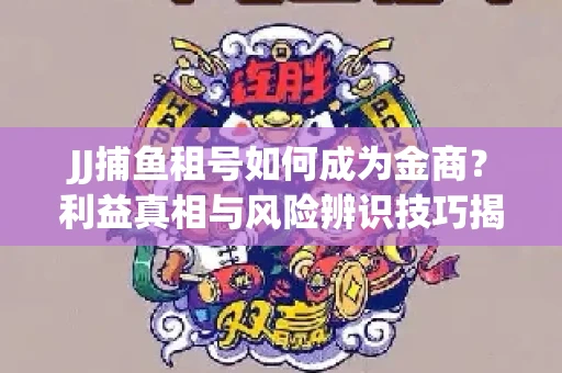 JJ捕鱼租号如何成为金商？利益真相与风险辨识技巧揭晓