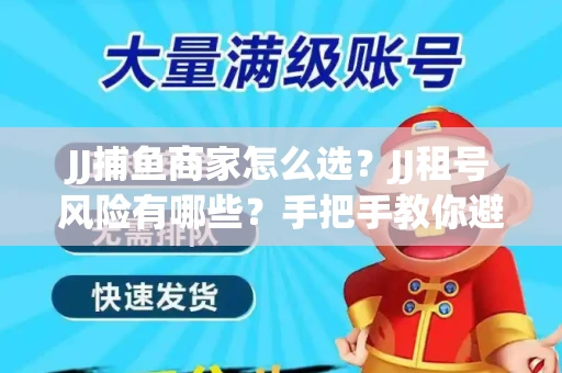 JJ捕鱼商家怎么选？JJ租号风险有哪些？手把手教你避坑指南