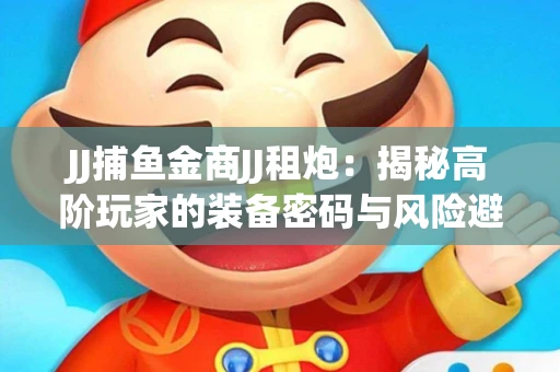 JJ捕鱼金商JJ租炮：揭秘高阶玩家的装备密码与风险避坑指南