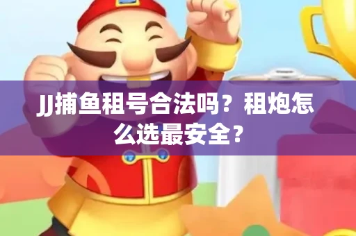 JJ捕鱼租号合法吗？租炮怎么选最安全？