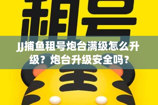 JJ捕鱼租号炮台满级怎么升级？炮台升级安全吗？