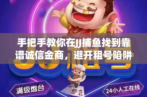 手把手教你在JJ捕鱼找到靠谱诚信金商，避开租号陷阱