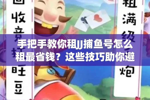 手把手教你租JJ捕鱼号怎么租最省钱？这些技巧助你避开大坑