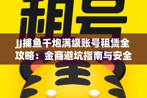 JJ捕鱼千炮满级账号租赁全攻略：金商避坑指南与安全租号技巧