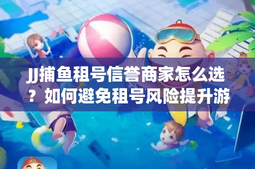 JJ捕鱼租号信誉商家怎么选？如何避免租号风险提升游戏体验？