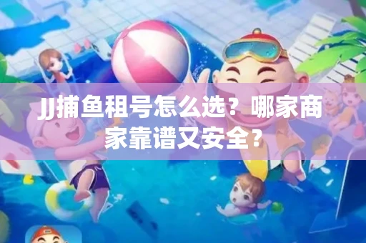 JJ捕鱼租号怎么选？哪家商家靠谱又安全？