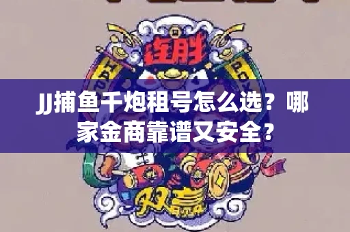 JJ捕鱼千炮租号怎么选？哪家金商靠谱又安全？
