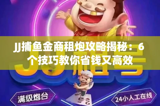 JJ捕鱼金商租炮攻略揭秘：6个技巧教你省钱又高效