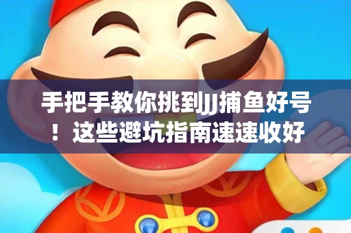 手把手教你挑到JJ捕鱼好号！这些避坑指南速速收好
