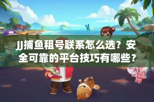 JJ捕鱼租号联系怎么选？安全可靠的平台技巧有哪些？