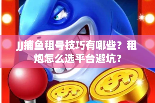 JJ捕鱼租号技巧有哪些？租炮怎么选平台避坑？