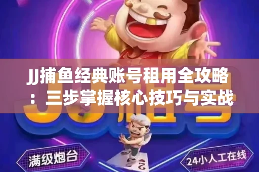 JJ捕鱼经典账号租用全攻略：三步掌握核心技巧与实战心得