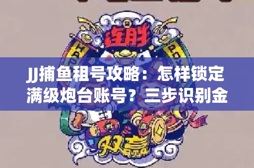 JJ捕鱼租号攻略：怎样锁定满级炮台账号？三步识别金商账号真伪
