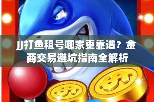 JJ打鱼租号哪家更靠谱？金商交易避坑指南全解析