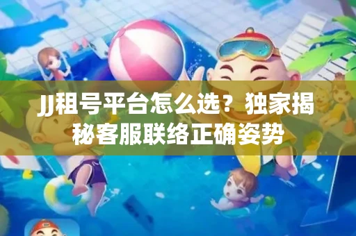 JJ租号平台怎么选？独家揭秘客服联络正确姿势