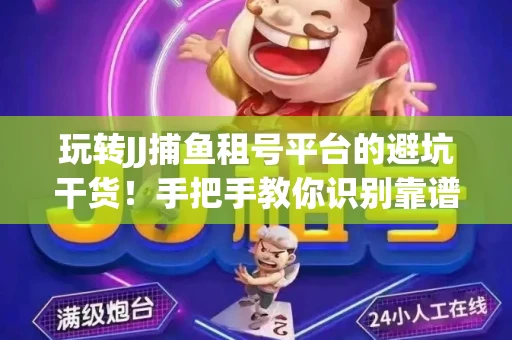 玩转JJ捕鱼租号平台的避坑干货！手把手教你识别靠谱商家