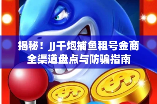 揭秘！JJ千炮捕鱼租号金商全渠道盘点与防骗指南
