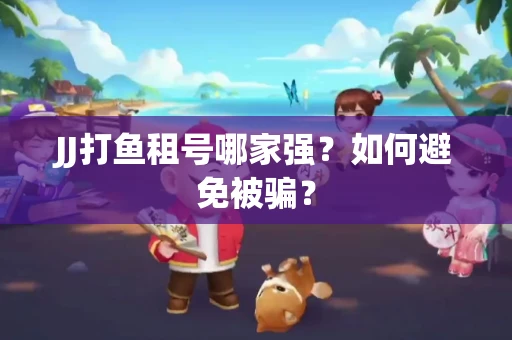 JJ打鱼租号哪家强？如何避免被骗？