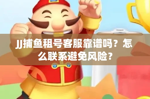 JJ捕鱼租号客服靠谱吗？怎么联系避免风险？