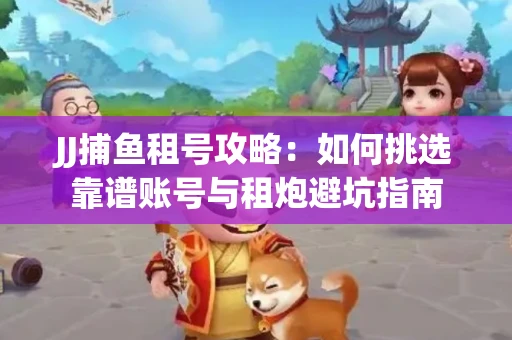 JJ捕鱼租号攻略：如何挑选靠谱账号与租炮避坑指南
