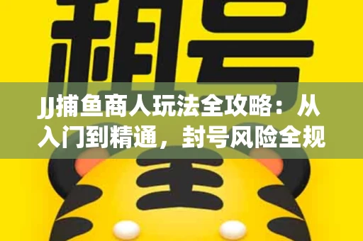 JJ捕鱼商人玩法全攻略：从入门到精通，封号风险全规避