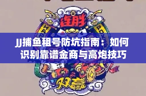 JJ捕鱼租号防坑指南：如何识别靠谱金商与高炮技巧