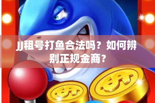 JJ租号打鱼合法吗？如何辨别正规金商？